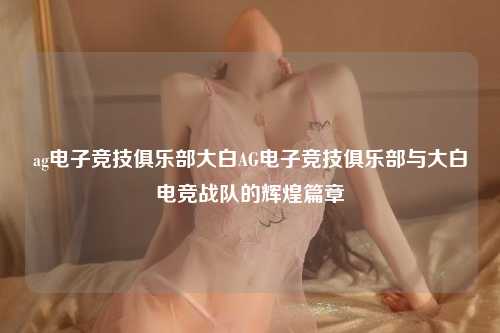ag电子竞技俱乐部大白AG电子竞技俱乐部与大白电竞战队的辉煌篇章