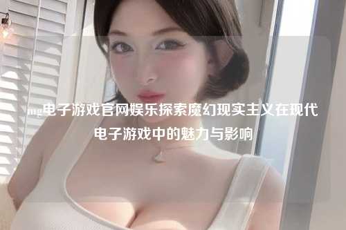 mg电子游戏官网娱乐探索魔幻现实主义在现代电子游戏中的魅力与影响