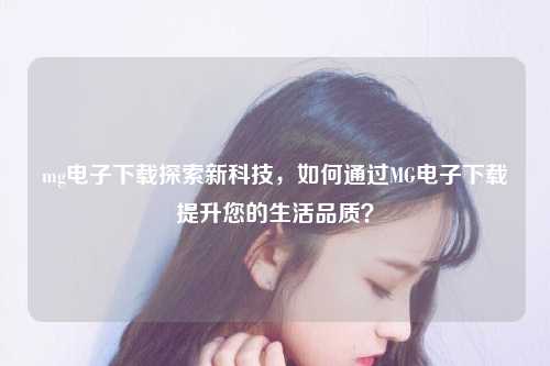 mg电子下载探索新科技，如何通过MG电子下载提升您的生活品质？