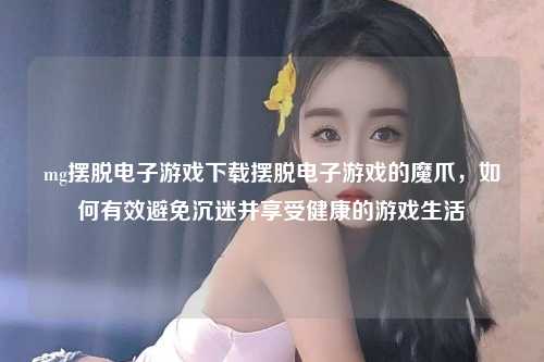 mg摆脱电子游戏下载摆脱电子游戏的魔爪，如何有效避免沉迷并享受健康的游戏生活