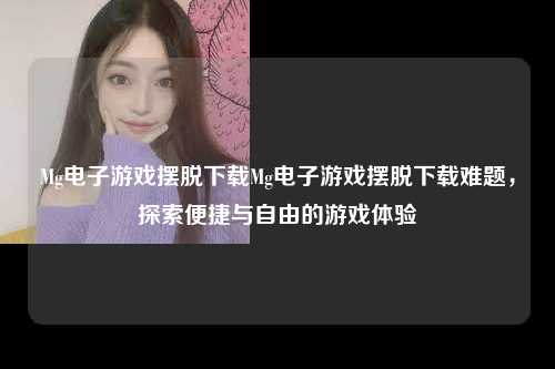 Mg电子游戏摆脱下载Mg电子游戏摆脱下载难题，探索便捷与自由的游戏体验
