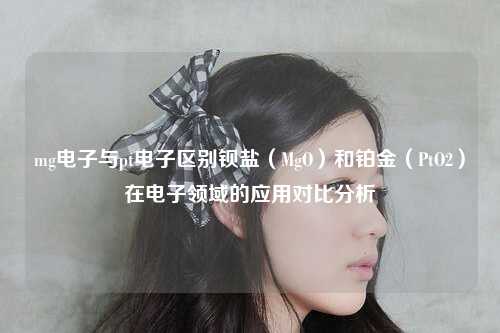 mg电子与pt电子区别钡盐（MgO）和铂金（PtO2）在电子领域的应用对比分析