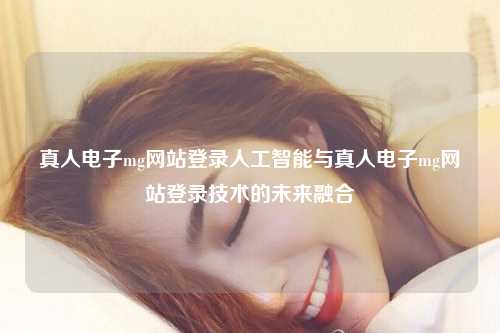 真人电子mg网站登录人工智能与真人电子mg网站登录技术的未来融合