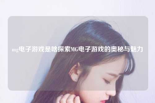 mg电子游戏是啥探索MG电子游戏的奥秘与魅力