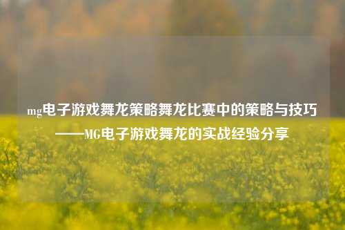 mg电子游戏舞龙策略舞龙比赛中的策略与技巧——MG电子游戏舞龙的实战经验分享