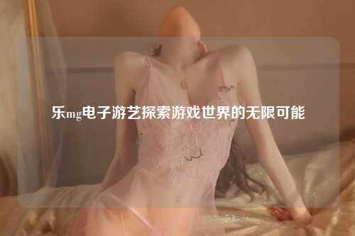 乐mg电子游艺探索游戏世界的无限可能