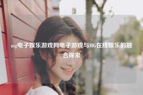 mg电子娱乐游戏网电子游戏与MG在线娱乐的融合探索