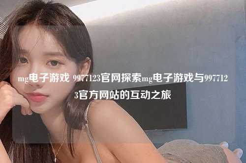 mg电子游戏 9977123官网探索mg电子游戏与9977123官方网站的互动之旅