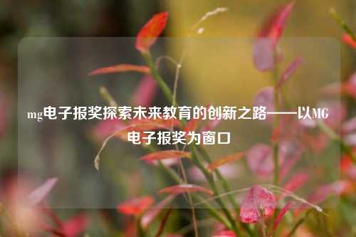 mg电子报奖探索未来教育的创新之路——以MG电子报奖为窗口
