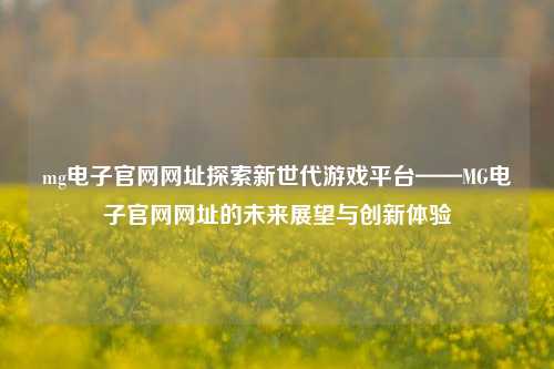 mg电子官网网址探索新世代游戏平台——MG电子官网网址的未来展望与创新体验
