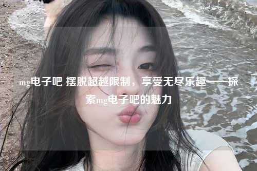 mg电子吧 摆脱超越限制，享受无尽乐趣——探索mg电子吧的魅力