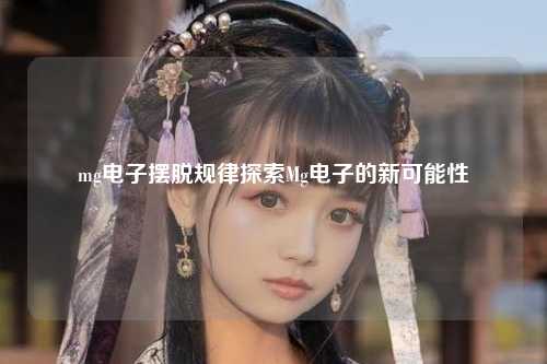 mg电子摆脱规律探索Mg电子的新可能性