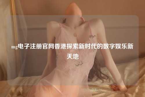mg电子注册官网香港探索新时代的数字娱乐新天地