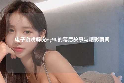 电子游戏解说mgMG的幕后故事与精彩瞬间