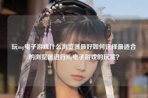 玩mg电子游戏什么浏览器最好如何选择最适合的浏览器进行Mg电子游戏的玩赏？
