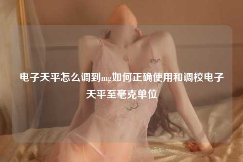 电子天平怎么调到mg如何正确使用和调校电子天平至毫克单位