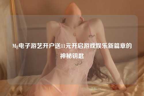Mg电子游艺开户送11元开启游戏娱乐新篇章的神秘钥匙