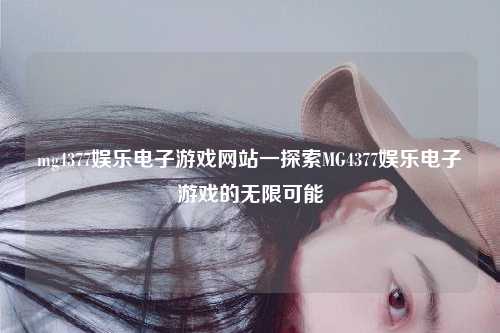 mg4377娱乐电子游戏网站一探索MG4377娱乐电子游戏的无限可能