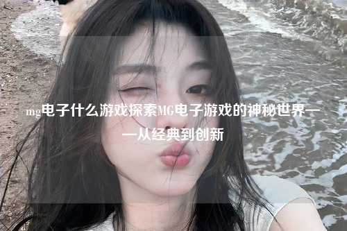 mg电子什么游戏探索MG电子游戏的神秘世界——从经典到创新