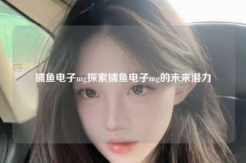 捕鱼电子mg探索捕鱼电子mg的未来潜力