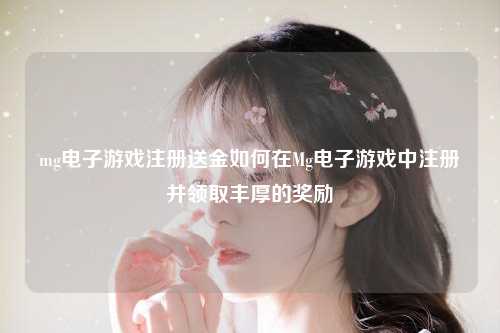 mg电子游戏注册送金如何在Mg电子游戏中注册并领取丰厚的奖励