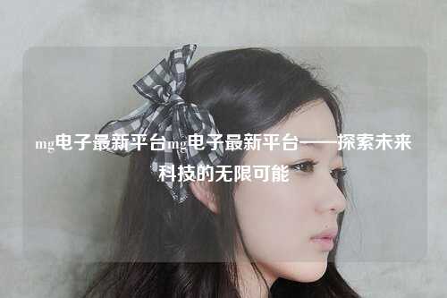 mg电子最新平台mg电子最新平台——探索未来科技的无限可能