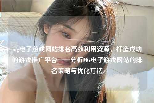 mg电子游戏网站排名高效利用资源，打造成功的游戏推广平台——分析MG电子游戏网站的排名策略与优化方法