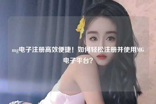 mg电子注册高效便捷！如何轻松注册并使用MG电子平台？