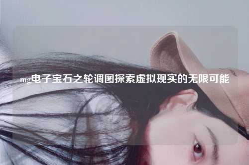 mg电子宝石之轮调图探索虚拟现实的无限可能