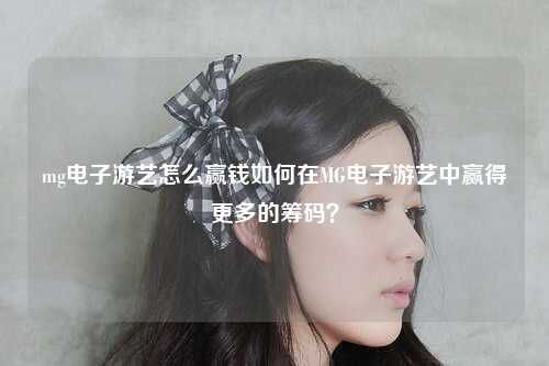 mg电子游艺怎么赢钱如何在MG电子游艺中赢得更多的筹码？