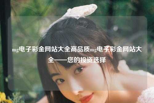 mg电子彩金网站大全高品质mg电子彩金网站大全——您的投资选择