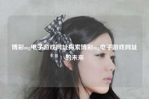 博彩mg电子游戏网址探索博彩mg电子游戏网址的未来