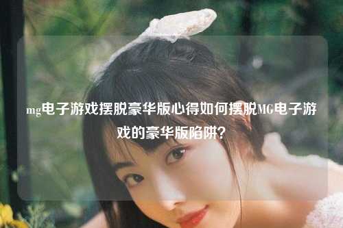 mg电子游戏摆脱豪华版心得如何摆脱MG电子游戏的豪华版陷阱？