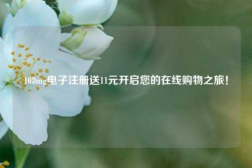 108mg电子注册送11元开启您的在线购物之旅！
