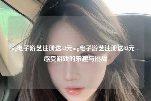 mg电子游艺注册送33元mg电子游艺注册送33元 - 感受游戏的乐趣与挑战