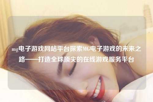 mg电子游戏网站平台探索MG电子游戏的未来之路——打造全球顶尖的在线游戏服务平台