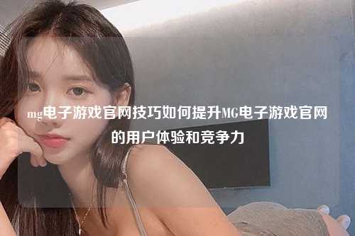 mg电子游戏官网技巧如何提升MG电子游戏官网的用户体验和竞争力