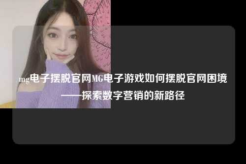 mg电子摆脱官网MG电子游戏如何摆脱官网困境——探索数字营销的新路径