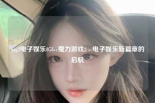 mg2电子娱乐058cc魔力游戏2 - 电子娱乐新篇章的启航