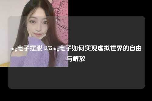 mg电子摆脱4355mg电子如何实现虚拟世界的自由与解放