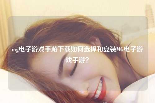 mg电子游戏手游下载如何选择和安装MG电子游戏手游？
