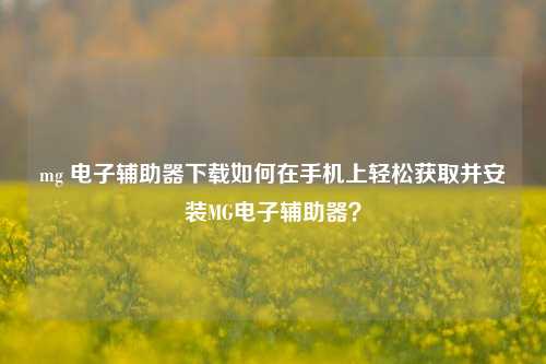 mg 电子辅助器下载如何在手机上轻松获取并安装MG电子辅助器？