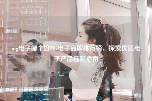 mg电子哪个好MG电子品牌排行榜，探索优质电子产品选购指南