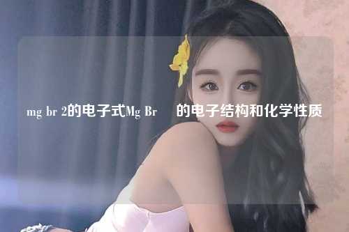 mg br 2的电子式Mg Br₂ 的电子结构和化学性质