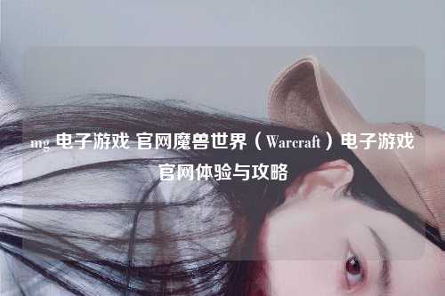 mg 电子游戏 官网魔兽世界（Warcraft）电子游戏官网体验与攻略