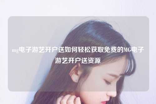 mg电子游艺开户送如何轻松获取免费的MG电子游艺开户送资源