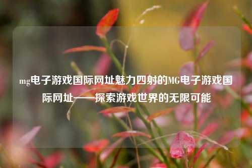 mg电子游戏国际网址魅力四射的MG电子游戏国际网址——探索游戏世界的无限可能