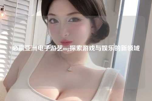 必赢亚洲电子游艺mg探索游戏与娱乐的新领域