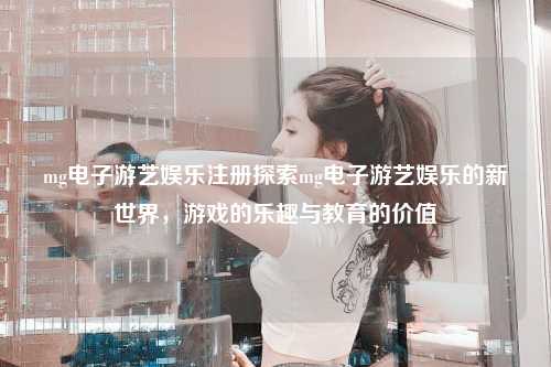 mg电子游艺娱乐注册探索mg电子游艺娱乐的新世界，游戏的乐趣与教育的价值