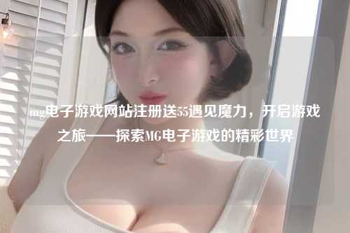 mg电子游戏网站注册送55遇见魔力，开启游戏之旅——探索MG电子游戏的精彩世界